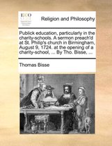 Publick Education, Particularly in the Charity-Schools. a Sermon Preach'd at St. Philip's Church in Birmingham, August 9, 1724. at the Opening of a Charity-School, ... by Tho. Biss