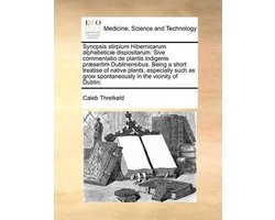 Synopsis stirpium Hibernicarum alphabeticæ dispositarum. Sive commentatio de plantis indigenis præsertim Dublinensibus. Being a short treatise of native plants, especially such as grow spontaneously in the vicinity of Dublin;