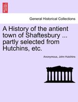 A History of the Antient Town of Shaftesbury ... Partly Selected from Hutchins, Etc.