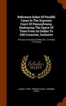 Reference Index of Parallel Cases in the Supreme Court of Pennsylvania, Embracing the Space of Time from 1st Dallas to 23d Crumrine, Inclusive