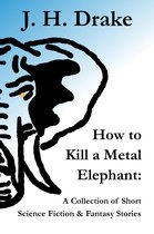 How to Kill a Metal Elephant: A Collection of Short Science Fiction & Fantasy Stories