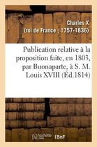 Publication Relative � La Proposition Faite, En 1803, Par Buonaparte, � S. M. Louis XVIII