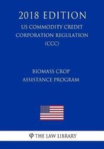 Biomass Crop Assistance Program (Us Commodity Credit Corporation Regulation) (CCC) (2018 Edition)