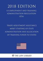 Trade Adjustment Assistance - Merit Staffing of State Administration and Allocation of Training Funds to States (Us Employment and Training Administration Regulation) (Eta) (2018 Edition)