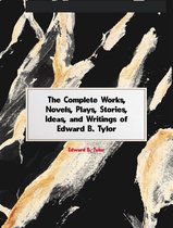 The Complete Works, Novels, Plays, Stories, Ideas, and Writings of Edward B. Tylor