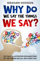 Why Do We Say The Things We Say? 101 Fully Illustrated Explanations of the Things We All Say Every Day