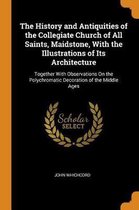 The History and Antiquities of the Collegiate Church of All Saints, Maidstone, with the Illustrations of Its Architecture