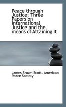 Peace Through Justice; Three Papers on International Justice and the Means of Attaining It