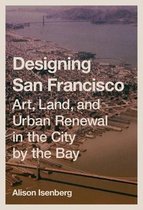Designing San Francisco – Art, Land, and Urban Renewal in the City by the Bay