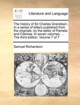 The History of Sir Charles Grandison. in a Series of Letters Published from the Originals, by the Editor of Pamela and Clarissa. in Seven Volumes. ... the Third Edition. Volume 7 of 7