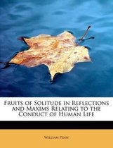 Fruits of Solitude in Reflections and Maxims Relating to the Conduct of Human Life