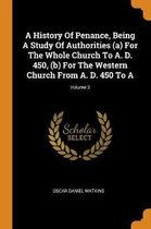 A History of Penance, Being a Study of Authorities (A) for the Whole Church to A. D. 450, (B) for the Western Church from A. D. 450 to A; Volume 2