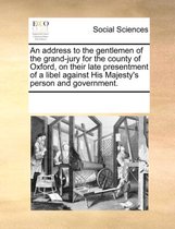 An Address to the Gentlemen of the Grand-Jury for the County of Oxford, on Their Late Presentment of a Libel Against His Majesty's Person and Government.