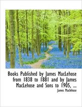Books Published by James Maclehose from 1838 to 1881 and by James Maclehose and Sons to 1905, ...
