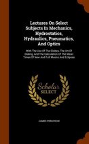 Lectures on Select Subjects in Mechanics, Hydrostatics, Hydraulics, Pneumatics, and Optics