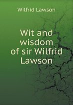 Wit and wisdom of sir Wilfrid Lawson