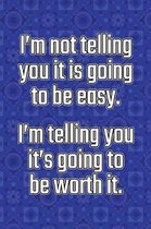 I'm Not Telling You It's Going to Be Easy. I'm Telling You It's Going to Be Worth It