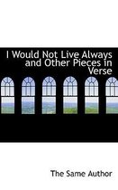I Would Not Live Always and Other Pieces in Verse