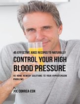45 Effective Juice Recipes to Naturally Control Your High Blood Pressure: 45 Home Remedy Solutions to Your Hypertension Problems
