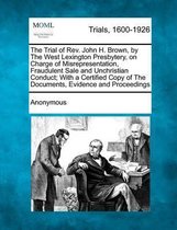 The Trial of REV. John H. Brown, by the West Lexington Presbytery, on Charge of Misrepresentation, Fraudulent Sale and Unchristian Conduct; With a Cer