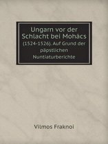 Ungarn vor der Schlacht bei Mohacs (1524-1526). Auf Grund der papstlichen Nuntiaturberichte