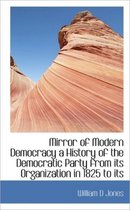 Mirror of Modern Democracy a History of the Democratic Party from Its Organization in 1825 to Its