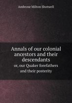 Annals of our colonial ancestors and their descendants or, our Quaker forefathers and their posterity