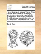 New and complete tables of the net duties payable, and drawbacks allowed, on goods and merchandise, imported into, exported from, and carried coastwise in, Great-Britain, agreeable to the act