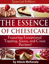 The Essence of Cheesecake: Featuring Special Topping, Sauce, and Crust Recipes!