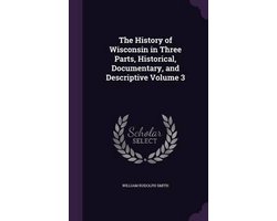 The History of Wisconsin in Three Parts, Historical, Documentary, and Descriptive Volume 3