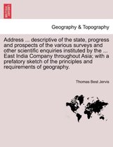 Address ... Descriptive of the State, Progress and Prospects of the Various Surveys and Other Scientific Enquiries Instituted by the ... East India Company Throughout Asia; With a