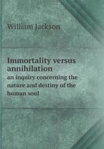 Immortality versus annihilation an inquiry concerning the nature and destiny of the human soul