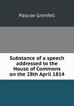 Substance of a speech addressed to the House of Commons on the 28th April 1814