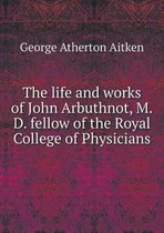 The life and works of John Arbuthnot, M.D. fellow of the Royal College of Physicians