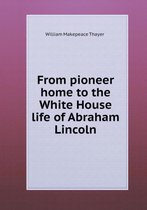 From pioneer home to the White House life of Abraham Lincoln