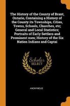 The History of the County of Brant, Ontario, Containing a History of the County Its Townships, Cities, Towns, Schools, Churches, Etc; General and Local Statistics; Portraits of Early Settlers