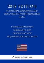 Uniform Administrative Requirements, Cost Principles and Audit Requirements for Federal Awards (Us National Aeronautics and Space Administration Regulation) (Nasa) (2018 Edition)