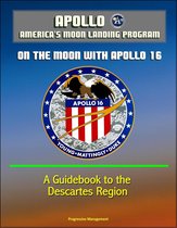 Apollo and America's Moon Landing Program: On The Moon With Apollo 16 - A Guidebook to the Descartes Region
