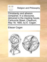 Christianity and Atheism Compared. in a Discourse, Delivered in the Meeting House, Carbuncle Street, Cheshunt, May 18, 1800, by E. Cogan.