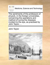 The Sentiments of the Professors of Physick, in the Foreign Universities, Concerning the Operations and Method of Curing the Diseases Incident to the Eye, as Practised by John Taylor, ...