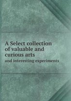 A Select collection of valuable and curious arts and interesting experiments