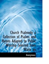 Church Psalmody a Collection of Psalms and Hymns Adapted to Public Worship Selected from Watts an