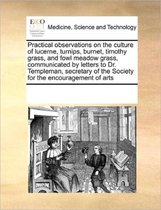 Practical Observations on the Culture of Lucerne, Turnips, Burnet, Timothy Grass, and Fowl Meadow Grass, Communicated by Letters to Dr. Templeman, Secretary of the Society for the