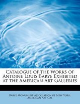 Catalogue of the Works of Antoine Louis Barye Exhibited at the American Art Galleries