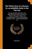 The Whole Duty of a Woman, Or, an Infallible Guide to the Fair Sex: Containing Rules, Directions, and Observations, for Their Conduct and Behavior Through All Ages and Circumstances of Life, 
