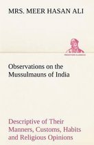 Observations on the Mussulmauns of India Descriptive of Their Manners, Customs, Habits and Religious Opinions Made During a Twelve Years' Residence in Their Immediate Society