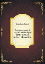 Explanations. A sequel to Vestiges of the natural history of creation