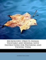 Microscopic Objects Animal Vegetable and Mineral with Instructions for Preparing and Viewing Them