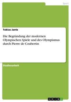 Die Begründung der modernen Olympischen Spiele und des Olympismus durch Pierre de Coubertin