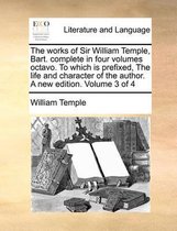 The works of Sir William Temple, Bart. complete in four volumes octavo. To which is prefixed, The life and character of the author. A new edition. Volume 3 of 4